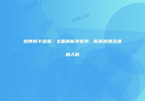 微博微卡流量:全面解析其优势、购买使用及适用人群