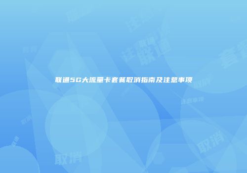 联通5G大流量卡套餐取消指南及注意事项