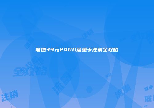 联通39元240G流量卡注销全攻略
