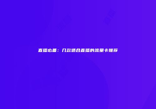 直播必备：几款适合直播的流量卡推荐