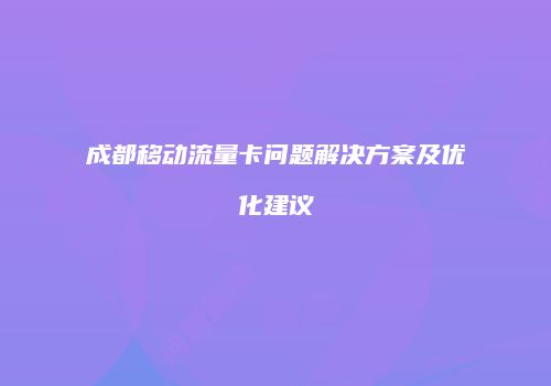 成都移动流量卡问题解决方案及优化建议