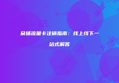 朵扬流量卡注销指南：线上线下一站式解答