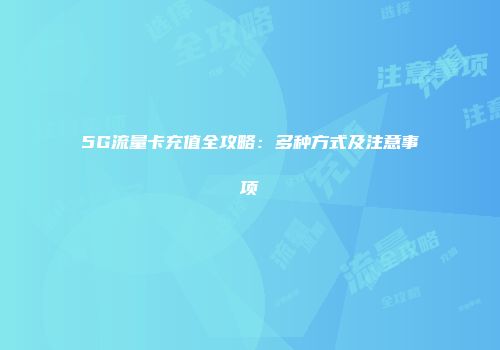 5G流量卡充值全攻略:多种方式及注意事项