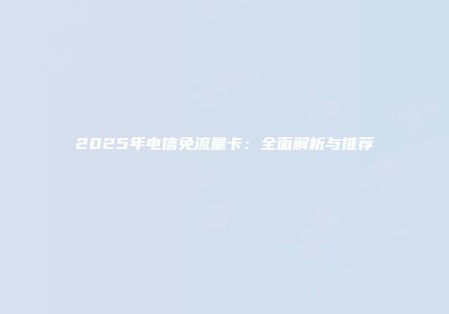 2025年电信免流量卡：全面解析与推荐
