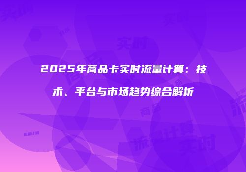 2025年商品卡实时流量计算：技术、平台与市场趋势综合解析