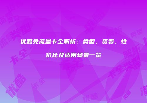 优酷免流量卡全解析:类型、资费、性价比及适用场景一览