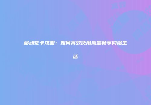 移动花卡攻略:如何高效使用流量畅享网络生活