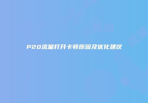 P20流量打开卡顿原因及优化建议