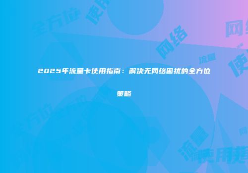 2025年流量卡使用指南：解决无网络困扰的全方位策略