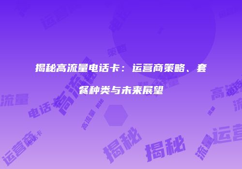 揭秘高流量电话卡:运营商策略、套餐种类与未来展望