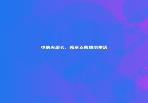 电信流量卡:畅享无限网络生活