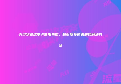 天目物联流量卡使用指南：轻松便捷的物联网解决方案