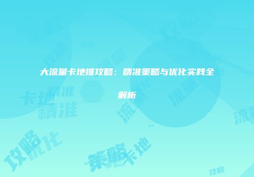 大流量卡地推攻略:精准策略与优化实践全解析