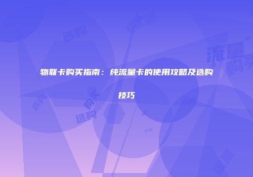 物联卡购买指南：纯流量卡的使用攻略及选购技巧