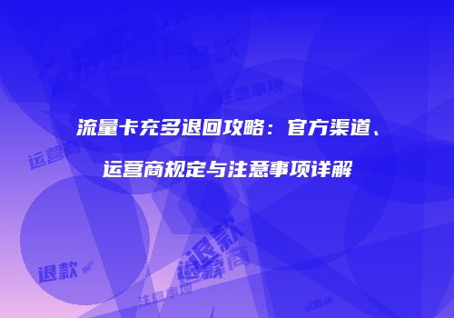 流量卡充多退回攻略：官方渠道、运营商规定与注意事项详解