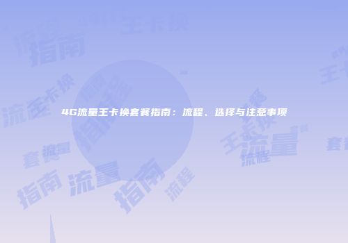 4G流量王卡换套餐指南：流程、选择与注意事项