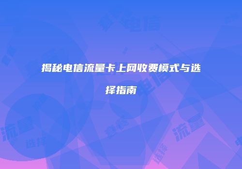 揭秘电信流量卡上网收费模式与选择指南