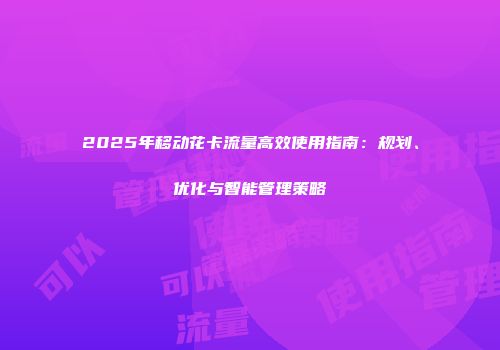 2025年移动花卡流量高效使用指南:规划、优化与智能管理策略