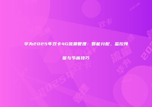 华为2025年双卡4G流量管理：智能分配、监控预警与节省技巧