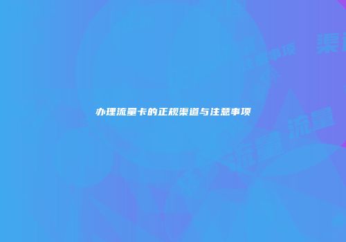 办理流量卡的正规渠道与注意事项