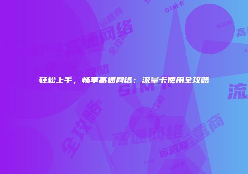 轻松上手,畅享高速网络:流量卡使用全攻略
