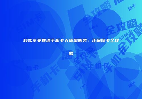 轻松享受联通手机卡大流量服务：正确插卡全攻略