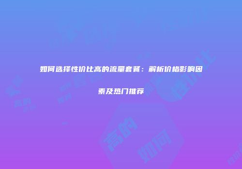 如何选择性价比高的流量套餐：解析价格影响因素及热门推荐
