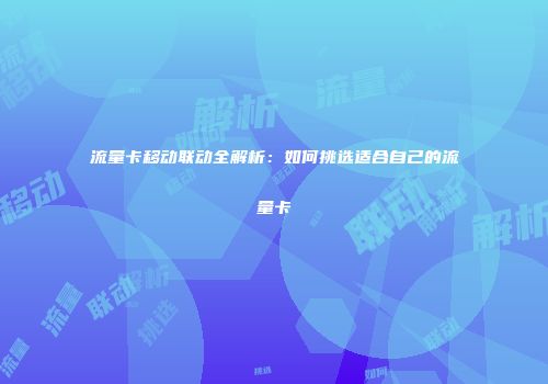 流量卡移动联动全解析：如何挑选适合自己的流量卡