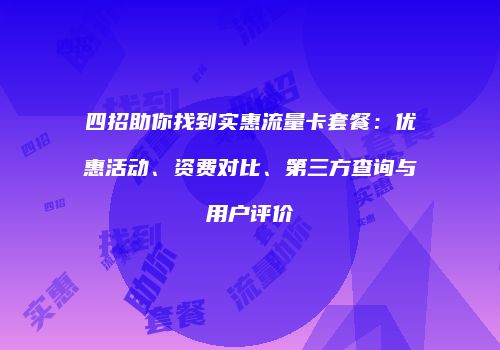 四招助你找到实惠流量卡套餐：优惠活动、资费对比、第三方查询与用户评价