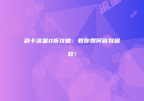 副卡流量0折攻略：教你如何省到极致！