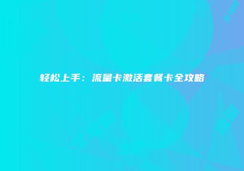轻松上手：流量卡激活套餐卡全攻略