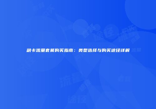 副卡流量套餐购买指南:类型选择与购买途径详解