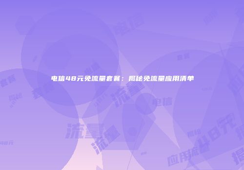 电信48元免流量套餐：揭秘免流量应用清单