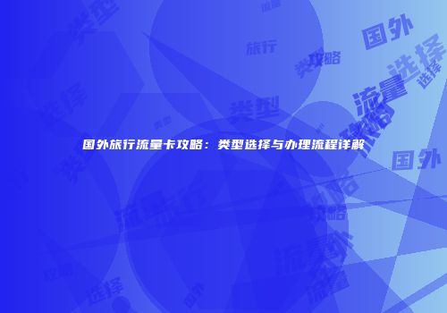 国外旅行流量卡攻略:类型选择与办理流程详解