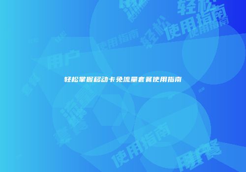 轻松掌握移动卡免流量套餐使用指南