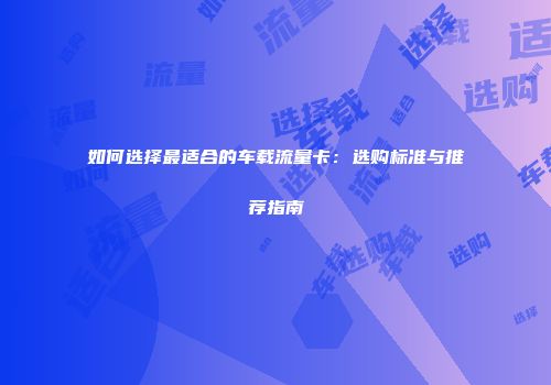 如何选择最适合的车载流量卡：选购标准与推荐指南