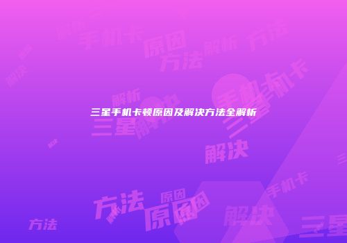 三星手机卡顿原因及解决方法全解析