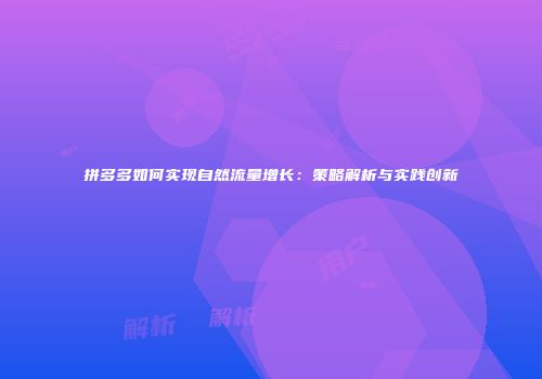 拼多多如何实现自然流量增长:策略解析与实践创新