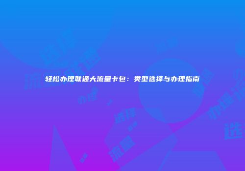 轻松办理联通大流量卡包:类型选择与办理指南