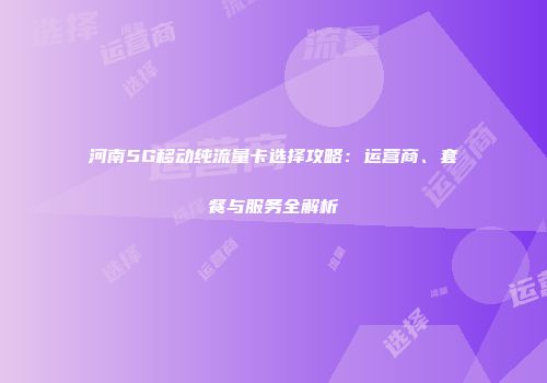 河南5G移动纯流量卡选择攻略：运营商、套餐与服务全解析