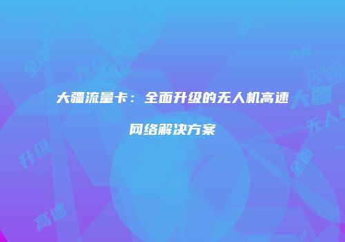大疆流量卡：全面升级的无人机高速网络解决方案