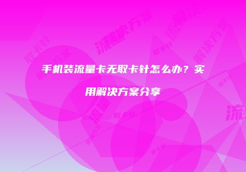 手机装流量卡无取卡针怎么办？实用解决方案分享