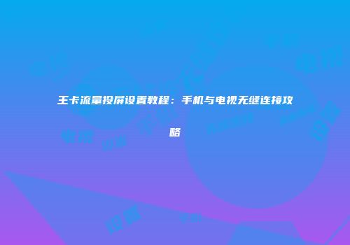 王卡流量投屏设置教程:手机与电视无缝连接攻略