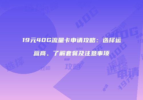 19元40G流量卡申请攻略:选择运营商、了解套餐及注意事项