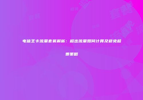电信王卡流量套餐解析:超出流量如何计算及避免超费策略