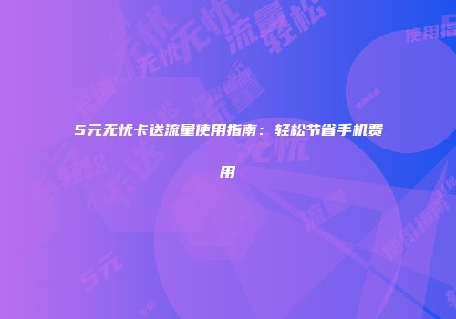 5元无忧卡送流量使用指南:轻松节省手机费用