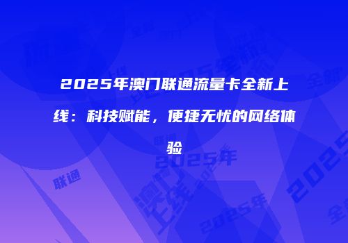 2025年澳门联通流量卡全新上线:科技赋能,便捷无忧的网络体验