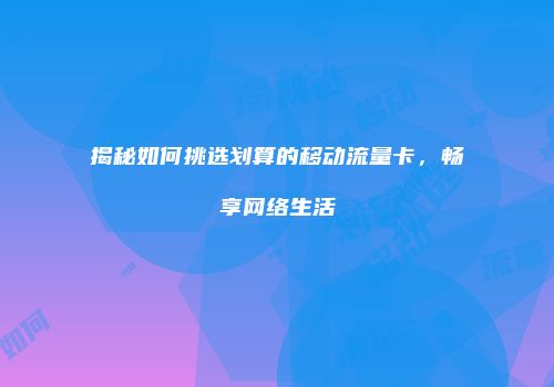 揭秘如何挑选划算的移动流量卡，畅享网络生活