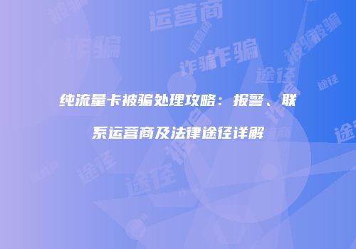纯流量卡被骗处理攻略:报警、联系运营商及法律途径详解