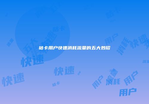 咕卡用户快速消耗流量的五大妙招